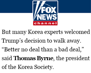 But many Korea experts welcomed Trump’s decision to walk away. “Better no deal than a bad deal,” said Thomas Byrne, the president of the Korea Society.